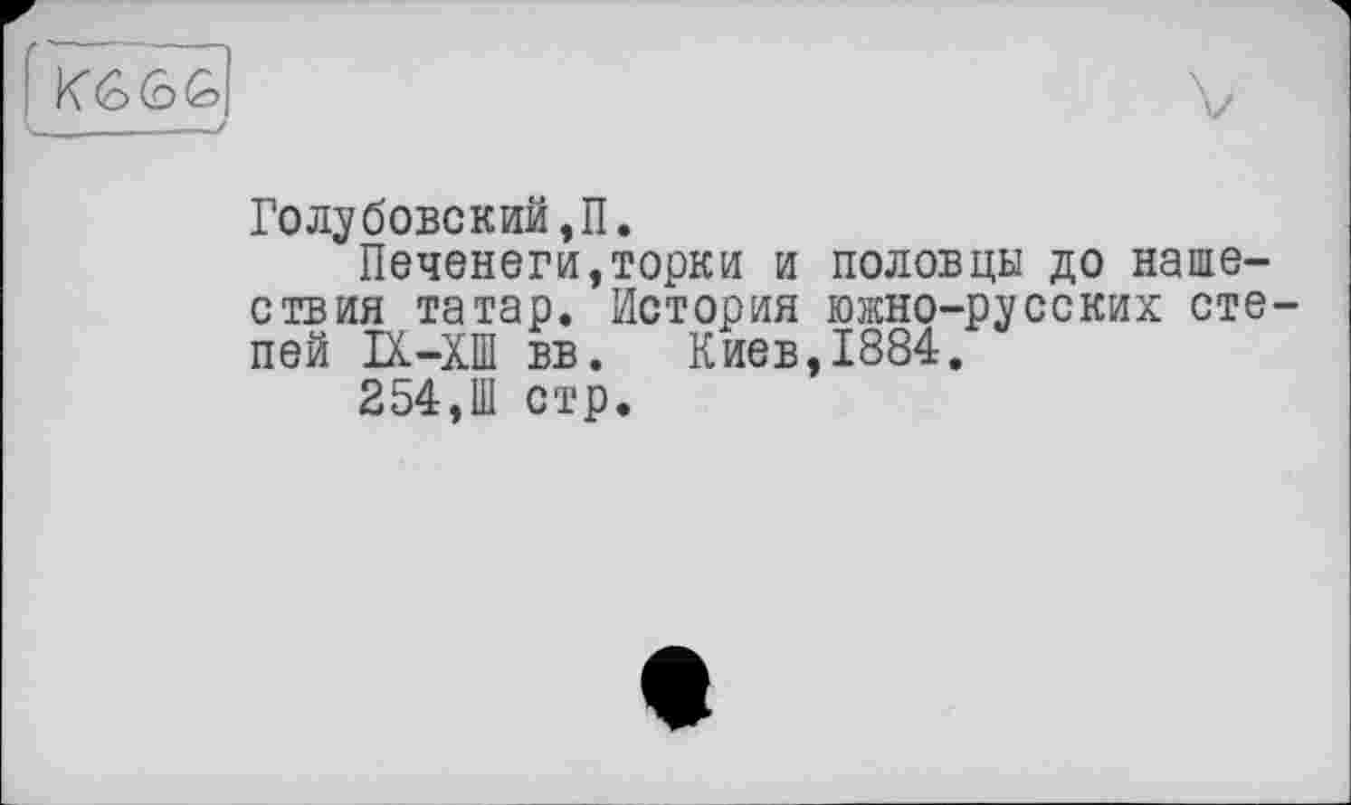 ﻿
Голубовский,П.
Печенеги,торки и половцы до нашествия татар. История южно-русских степей IX-ХШ вв. Киев,1884.
254,Ш стр.